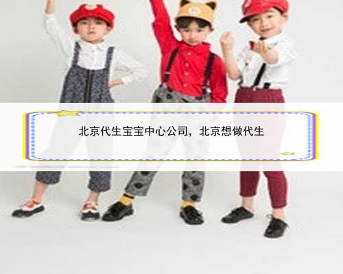 北京代生宝宝中心公司，北京想做代生