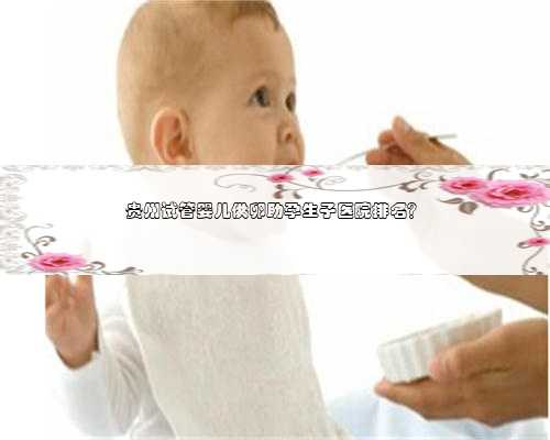 贵州试管婴儿供卵助孕生子医院排名？